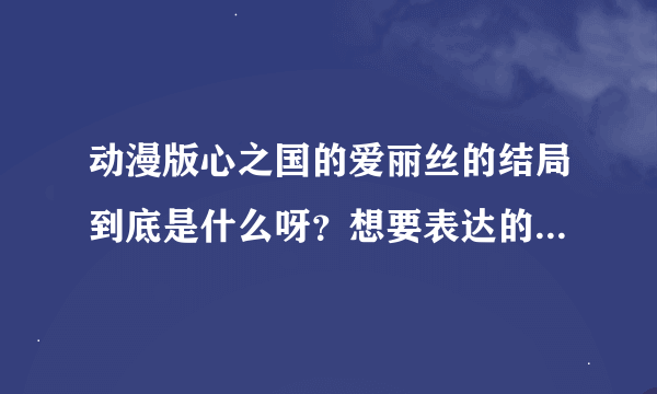 动漫版心之国的爱丽丝的结局到底是什么呀？想要表达的是什么？我怎么完全没看懂呀