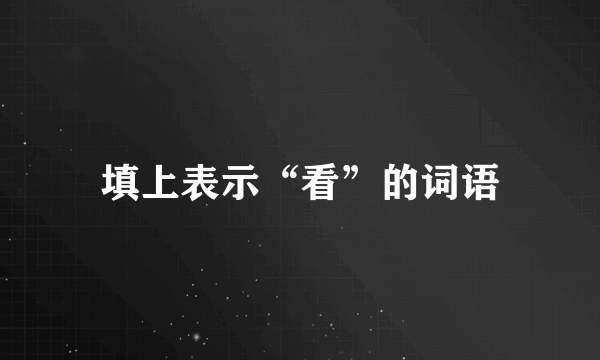 填上表示“看”的词语