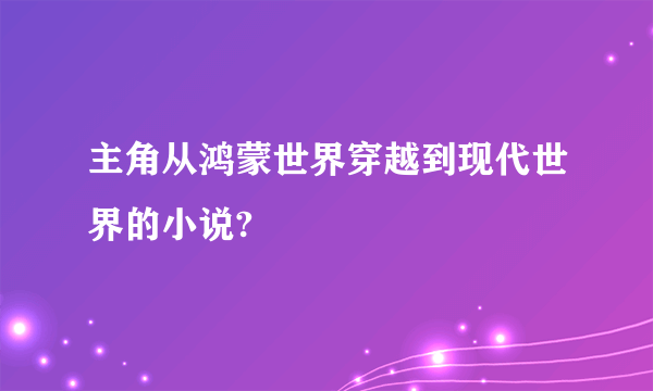 主角从鸿蒙世界穿越到现代世界的小说?