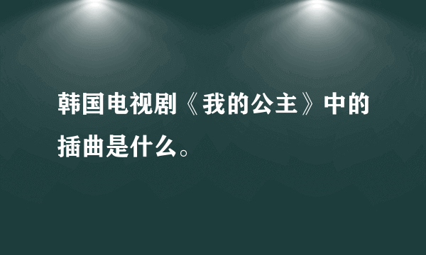 韩国电视剧《我的公主》中的插曲是什么。