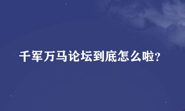 千军万马论坛到底怎么啦？