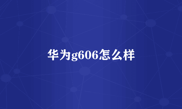 华为g606怎么样