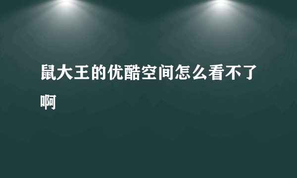 鼠大王的优酷空间怎么看不了啊