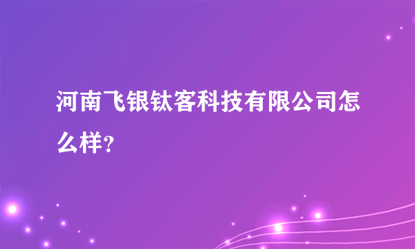 河南飞银钛客科技有限公司怎么样？