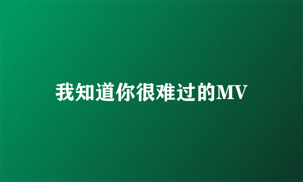 我知道你很难过的MV