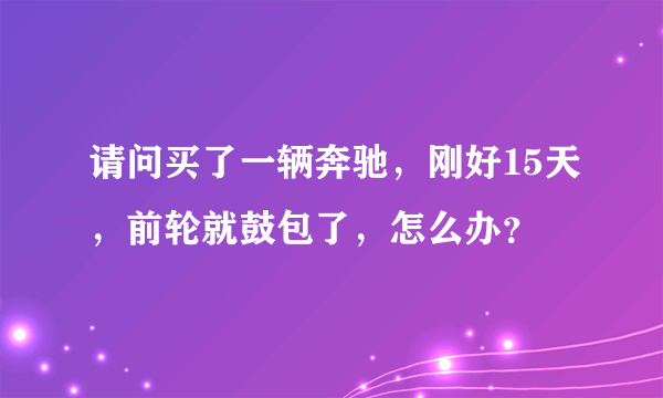 请问买了一辆奔驰，刚好15天，前轮就鼓包了，怎么办？