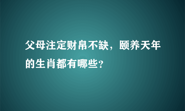 父母注定财帛不缺，颐养天年的生肖都有哪些？