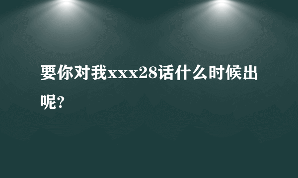 要你对我xxx28话什么时候出呢?