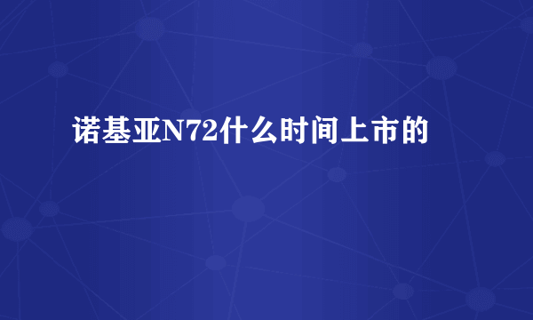 诺基亚N72什么时间上市的