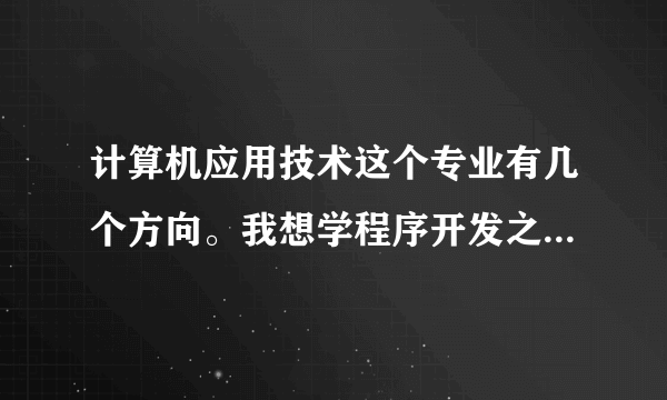 计算机应用技术这个专业有几个方向。我想学程序开发之类的这个方向的。主要学什么课程