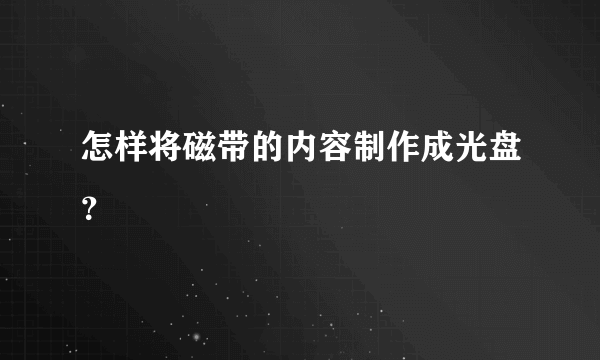 怎样将磁带的内容制作成光盘？