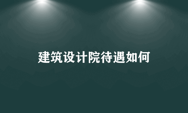 建筑设计院待遇如何