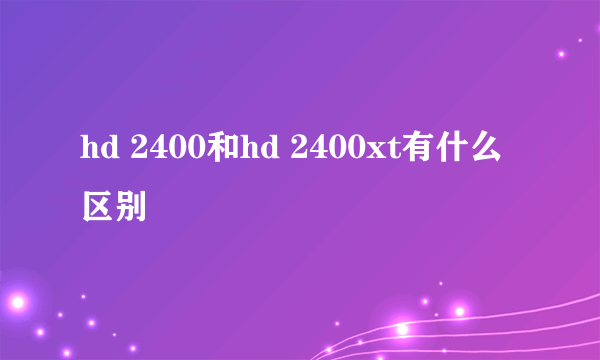 hd 2400和hd 2400xt有什么区别