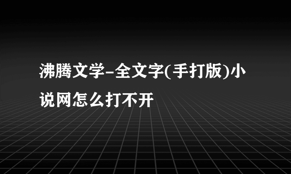 沸腾文学-全文字(手打版)小说网怎么打不开