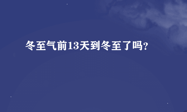 冬至气前13天到冬至了吗？