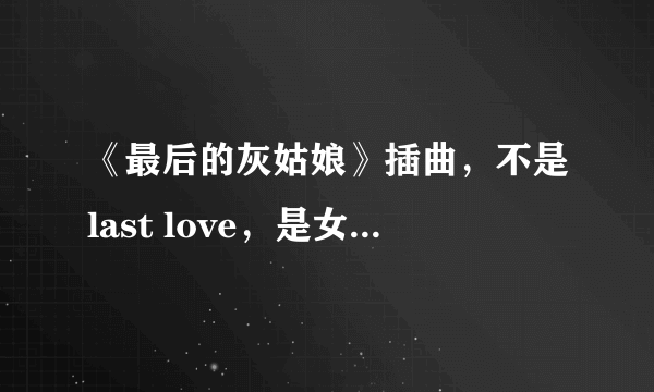 《最后的灰姑娘》插曲，不是last love，是女生唱的，歌词里有“oh baby baby ~~~”