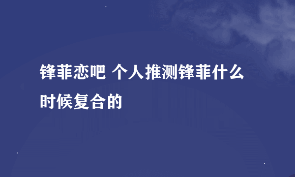 锋菲恋吧 个人推测锋菲什么时候复合的