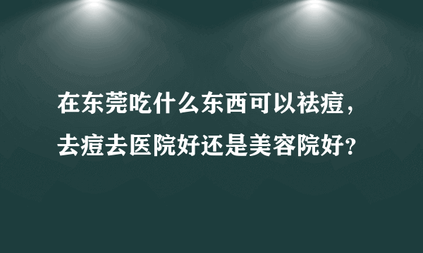 在东莞吃什么东西可以祛痘，去痘去医院好还是美容院好？