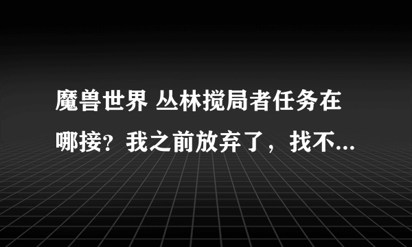 魔兽世界 丛林搅局者任务在哪接？我之前放弃了，找不到接这个任务的NPC了