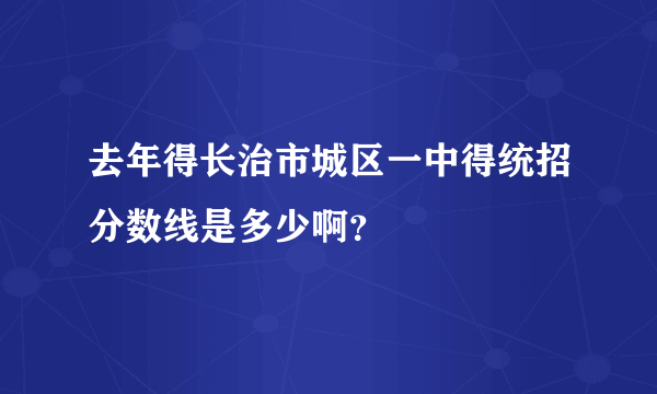 去年得长治市城区一中得统招分数线是多少啊？