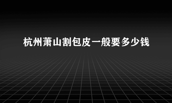 杭州萧山割包皮一般要多少钱