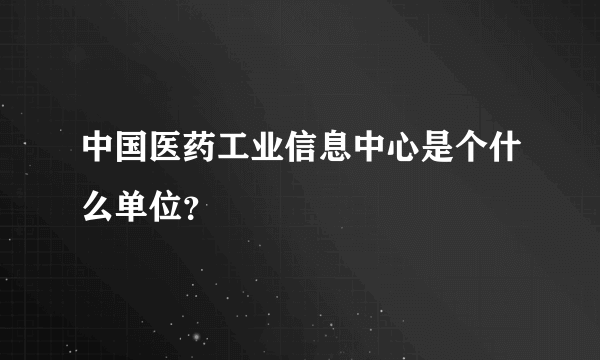 中国医药工业信息中心是个什么单位？