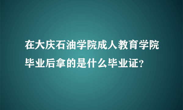 在大庆石油学院成人教育学院毕业后拿的是什么毕业证？