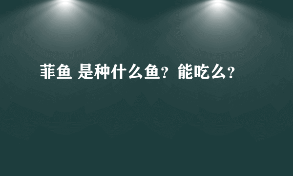 菲鱼 是种什么鱼？能吃么？