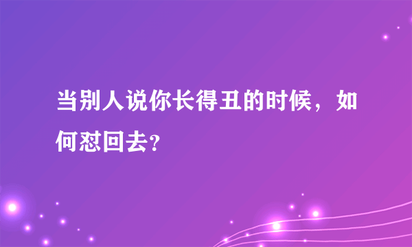 当别人说你长得丑的时候，如何怼回去？