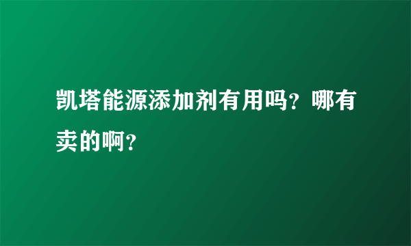 凯塔能源添加剂有用吗？哪有卖的啊？