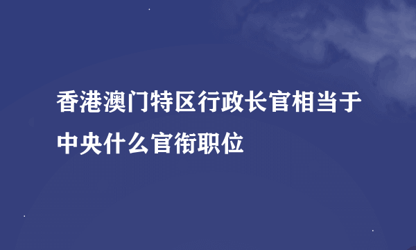 香港澳门特区行政长官相当于中央什么官衔职位