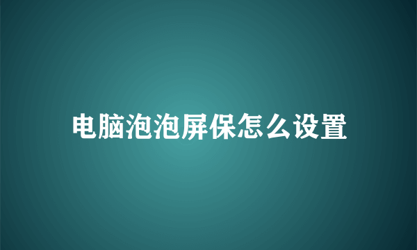 电脑泡泡屏保怎么设置