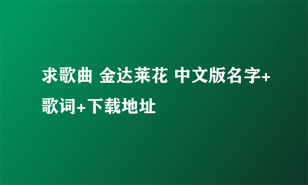 求歌曲 金达莱花 中文版名字+歌词+下载地址