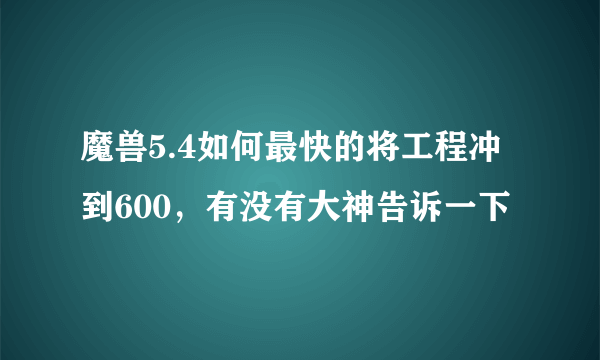 魔兽5.4如何最快的将工程冲到600，有没有大神告诉一下