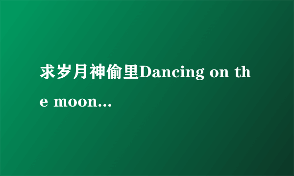 求岁月神偷里Dancing on the moon 的中英文歌词。