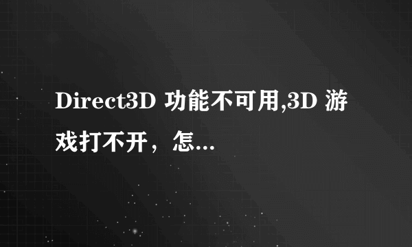 Direct3D 功能不可用,3D 游戏打不开，怎么办？？？”