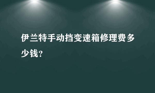 伊兰特手动挡变速箱修理费多少钱？