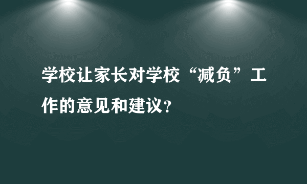 学校让家长对学校“减负”工作的意见和建议？