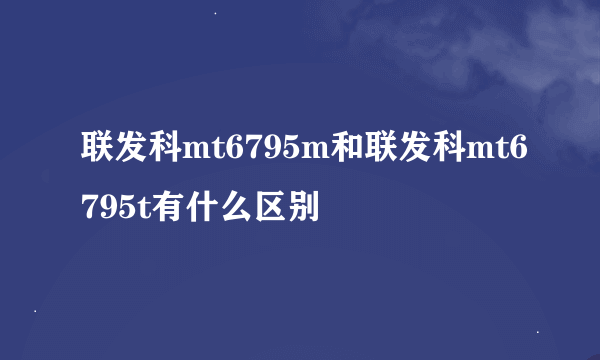 联发科mt6795m和联发科mt6795t有什么区别