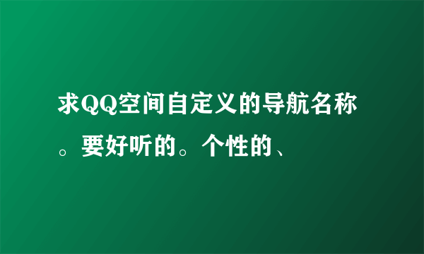 求QQ空间自定义的导航名称。要好听的。个性的、