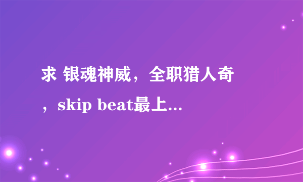 求 银魂神威，全职猎人奇犽，skip beat最上恭子，玩偶游戏仓田纱南和巴比特的说话语气语调