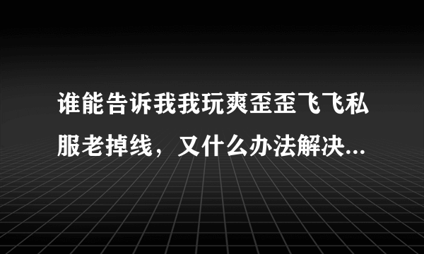 谁能告诉我我玩爽歪歪飞飞私服老掉线，又什么办法解决。 注：我家网...