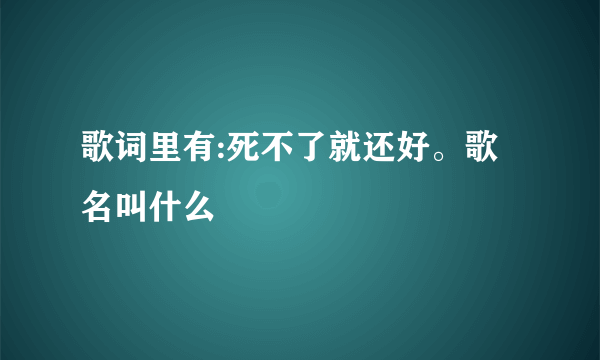 歌词里有:死不了就还好。歌名叫什么