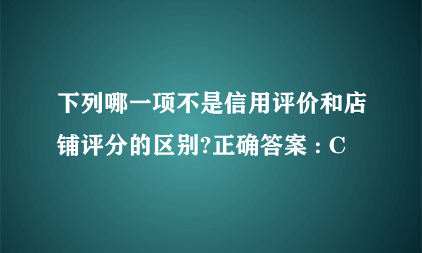 下列哪一项不是信用评价和店铺评分的区别?正确答案 : C