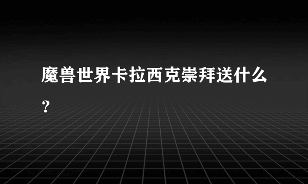 魔兽世界卡拉西克崇拜送什么？