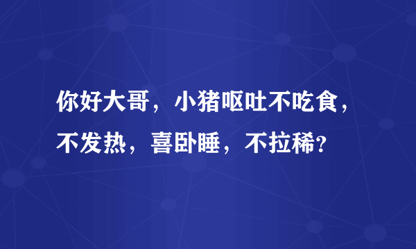 你好大哥，小猪呕吐不吃食，不发热，喜卧睡，不拉稀？