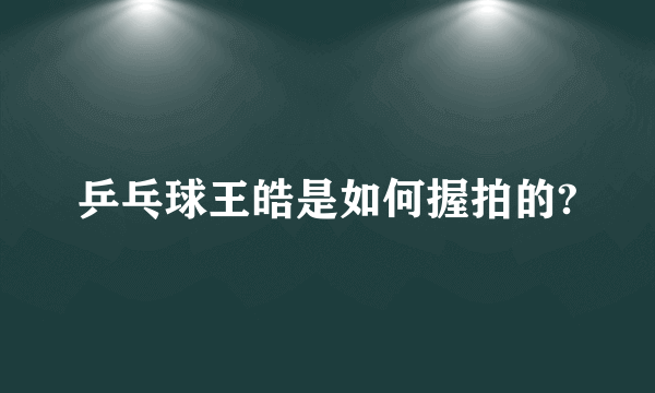 乒乓球王皓是如何握拍的?