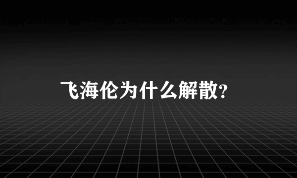 飞海伦为什么解散？