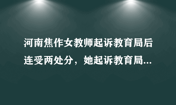 河南焦作女教师起诉教育局后连受两处分，她起诉教育局的原因是什么？