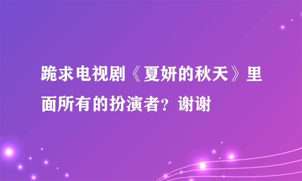 跪求电视剧《夏妍的秋天》里面所有的扮演者？谢谢